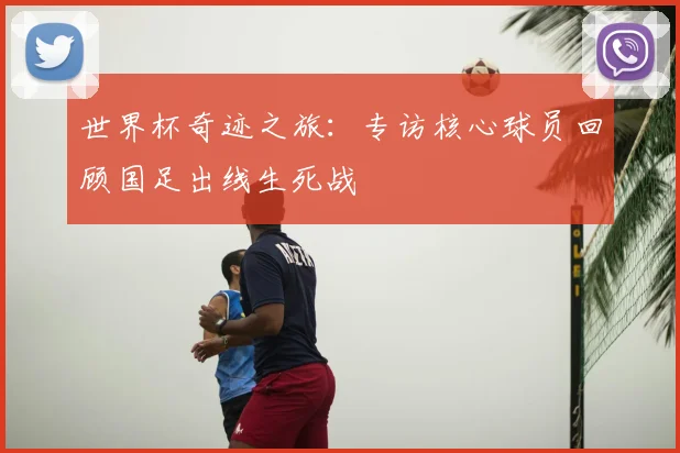 世界杯奇迹之旅：专访核心球员回顾国足出线生死战