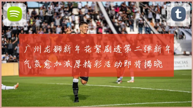 广州龙狮新年花絮剧透第二弹新年气氛愈加浓厚精彩活动即将揭晓