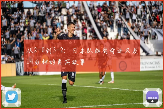 从2-0到3-2：日本队距离奇迹只差14分钟的真实故事