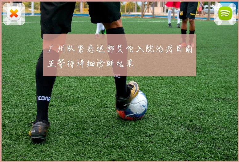 广州队紧急送郭艾伦入院治疗目前正等待详细诊断结果
