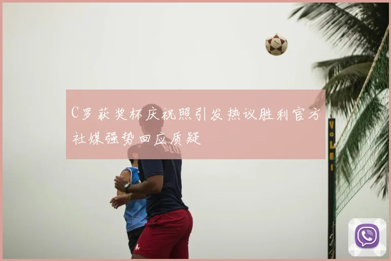 C罗获奖杯庆祝照引发热议胜利官方社媒强势回应质疑