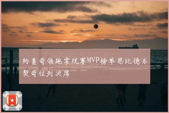 约基奇领跑常规赛MVP榜单恩比德东契奇位列次席