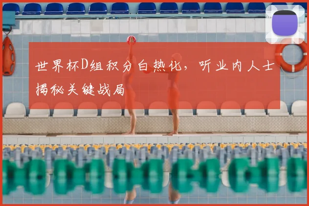 世界杯D组积分白热化,听业内人士揭秘关键战局