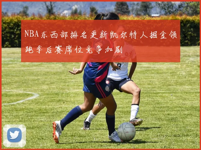 NBA东西部排名更新凯尔特人掘金领跑季后赛席位竞争加剧
