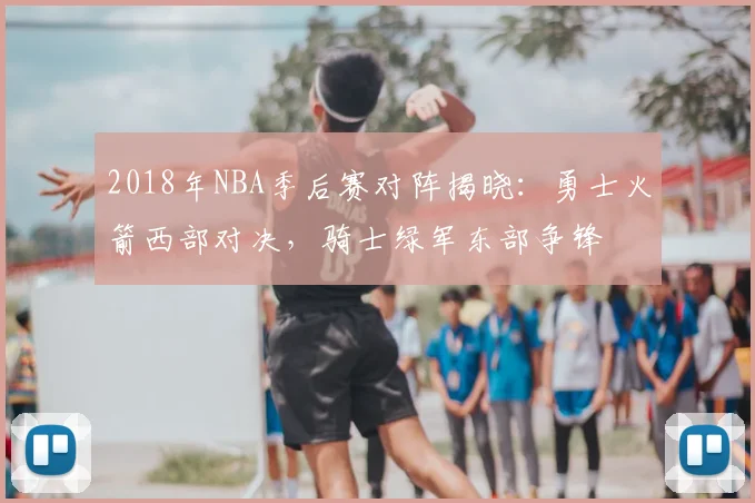 2018年NBA季后赛对阵揭晓:勇士火箭西部对决,骑士绿军东部争锋