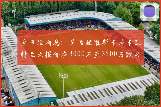 全市场消息:罗马瞄准斯卡马卡亚特兰大报价在3000万至3500万欧之间