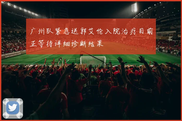 广州队紧急送郭艾伦入院治疗目前正等待详细诊断结果