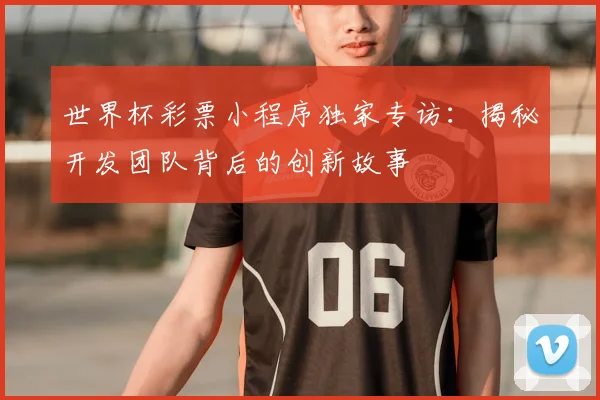 世界杯彩票小程序独家专访：揭秘开发团队背后的创新故事