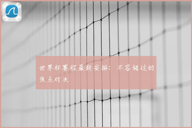 世界杯赛程最新安排：不容错过的焦点对决