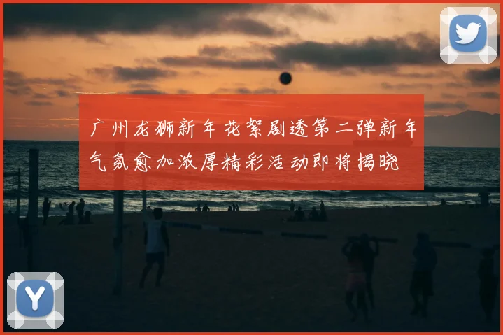 广州龙狮新年花絮剧透第二弹新年气氛愈加浓厚精彩活动即将揭晓