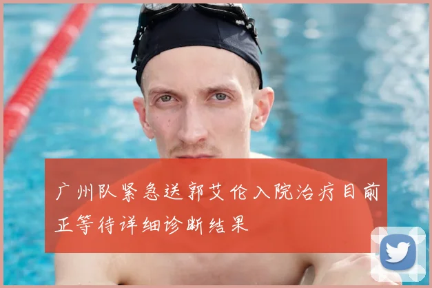 广州队紧急送郭艾伦入院治疗目前正等待详细诊断结果
