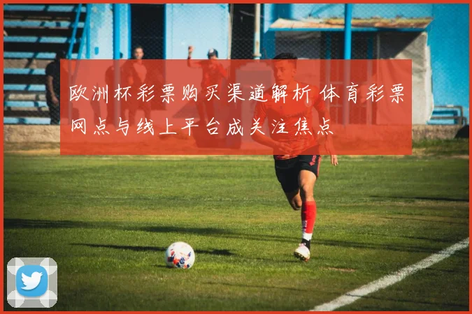 欧洲杯彩票购买渠道解析 体育彩票网点与线上平台成关注焦点