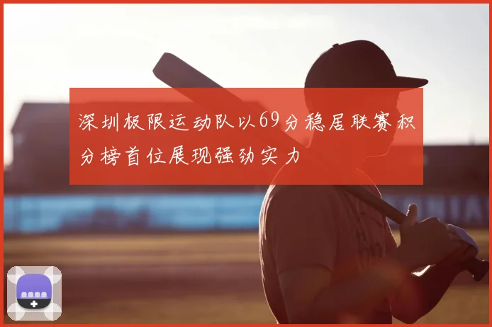 深圳极限运动队以69分稳居联赛积分榜首位展现强劲实力