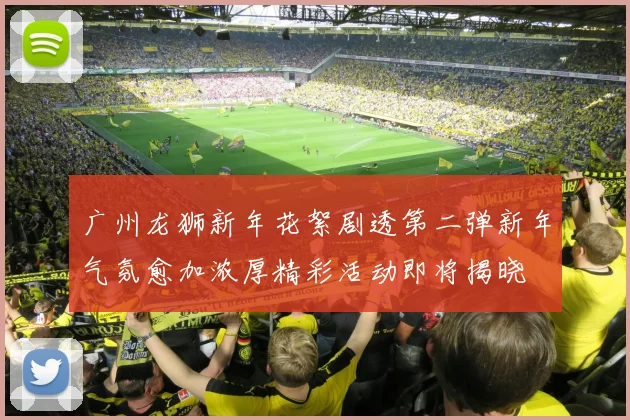 广州龙狮新年花絮剧透第二弹新年气氛愈加浓厚精彩活动即将揭晓