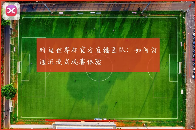 对话世界杯官方直播团队:如何打造沉浸式观赛体验