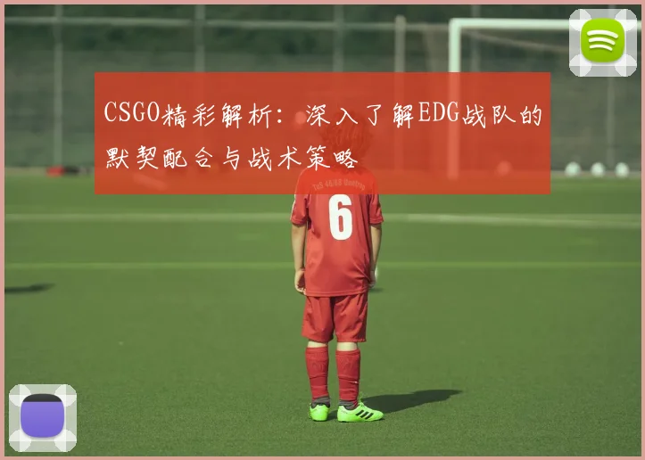 CSGO精彩解析:深入了解EDG战队的默契配合与战术策略
