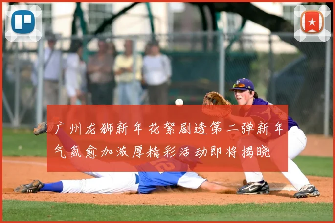 广州龙狮新年花絮剧透第二弹新年气氛愈加浓厚精彩活动即将揭晓