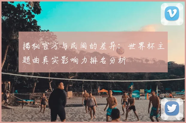 揭秘官方与民间的差异:世界杯主题曲真实影响力排名分析