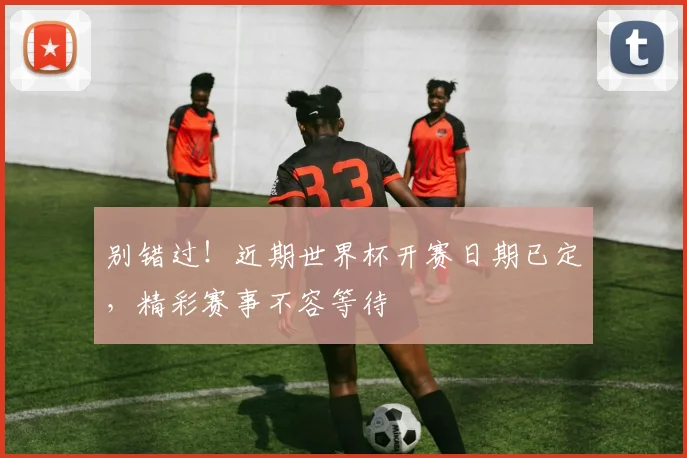 别错过!近期世界杯开赛日期已定,精彩赛事不容等待