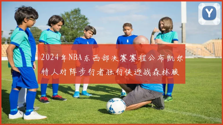 2024年NBA东西部决赛赛程公布凯尔特人对阵步行者独行侠迎战森林狼