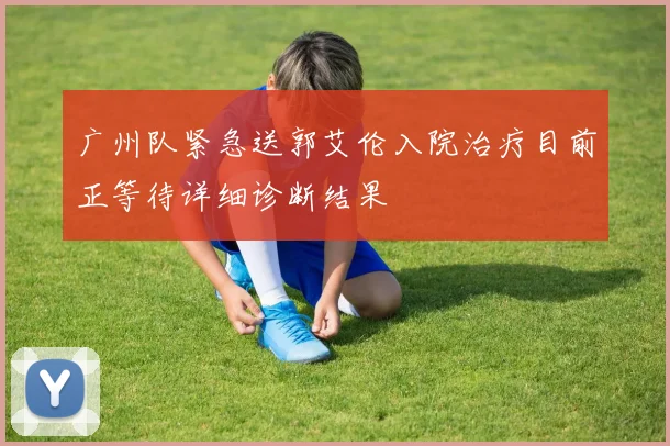 广州队紧急送郭艾伦入院治疗目前正等待详细诊断结果