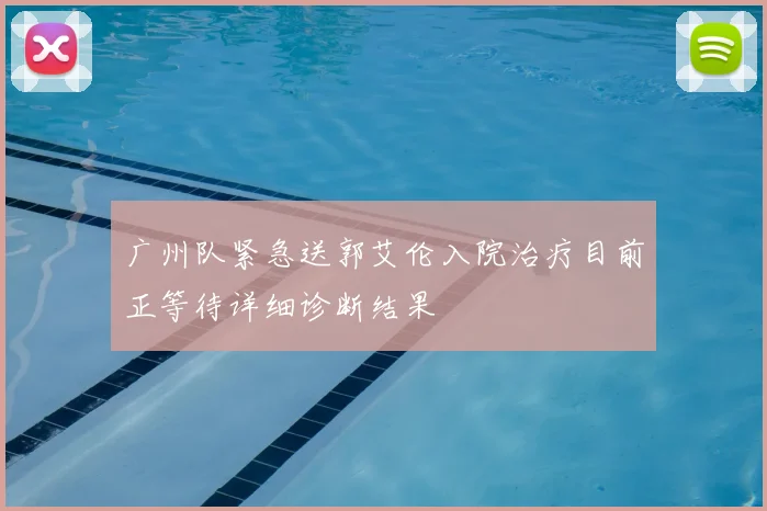 广州队紧急送郭艾伦入院治疗目前正等待详细诊断结果