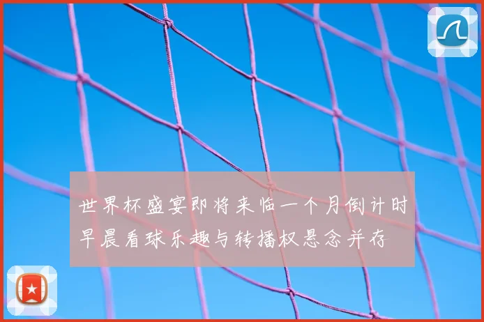 世界杯盛宴即将来临一个月倒计时早晨看球乐趣与转播权悬念并存