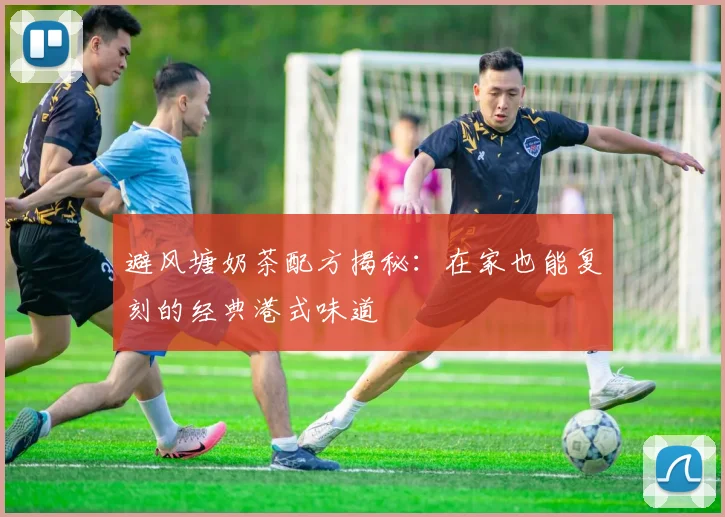 避风塘奶茶配方揭秘：在家也能复刻的经典港式味道