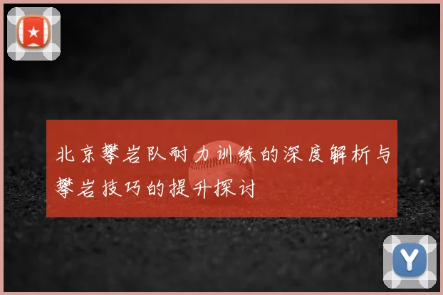 北京攀岩队耐力训练的深度解析与攀岩技巧的提升探讨
