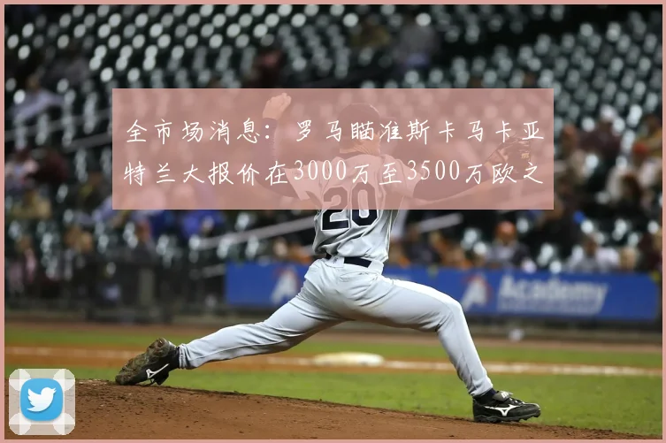 全市场消息：罗马瞄准斯卡马卡亚特兰大报价在3000万至3500万欧之间