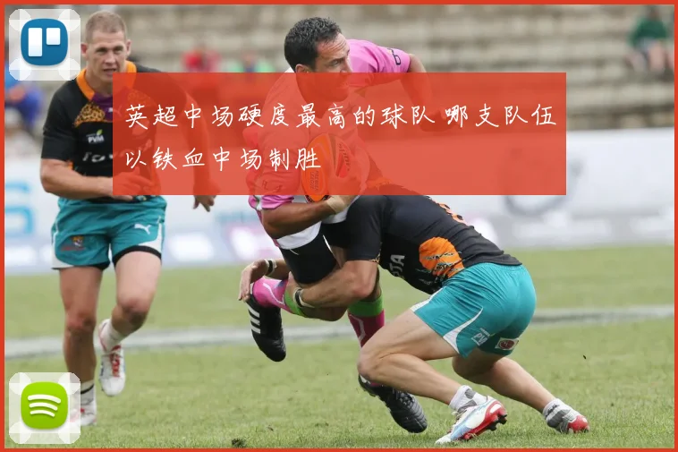 英超中场硬度最高的球队 哪支队伍以铁血中场制胜