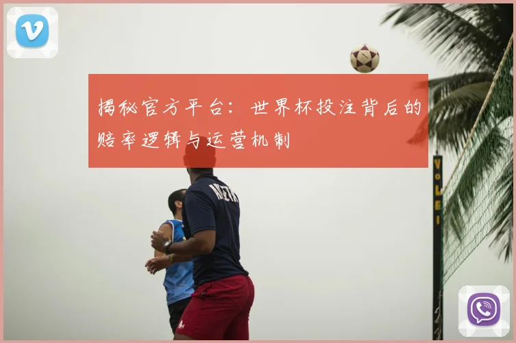 揭秘官方平台:世界杯投注背后的赔率逻辑与运营机制