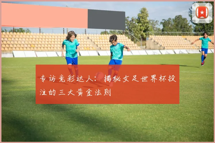 专访竞彩达人:揭秘女足世界杯投注的三大黄金法则