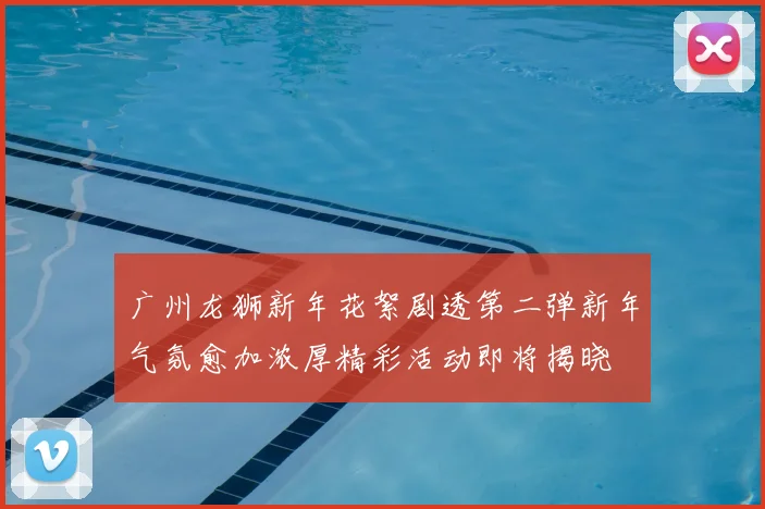 广州龙狮新年花絮剧透第二弹新年气氛愈加浓厚精彩活动即将揭晓