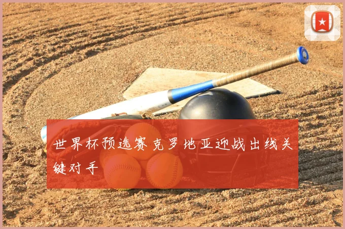 世界杯预选赛克罗地亚迎战出线关键对手