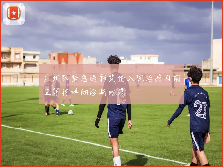 广州队紧急送郭艾伦入院治疗目前正等待详细诊断结果