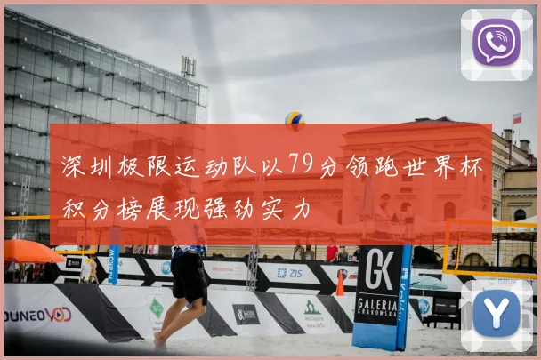 深圳极限运动队以79分领跑世界杯积分榜展现强劲实力