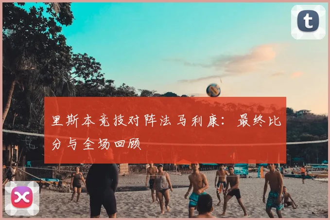 里斯本竞技对阵法马利康:最终比分与全场回顾