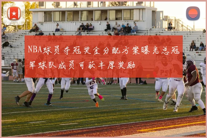 NBA球员夺冠奖金分配方案曝光总冠军球队成员可获丰厚奖励