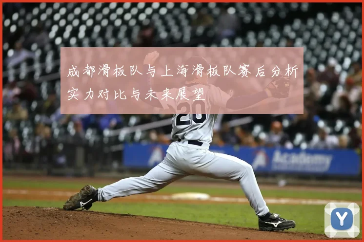 成都滑板队与上海滑板队赛后分析实力对比与未来展望