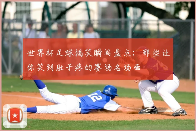 世界杯足球搞笑瞬间盘点:那些让你笑到肚子疼的赛场名场面
