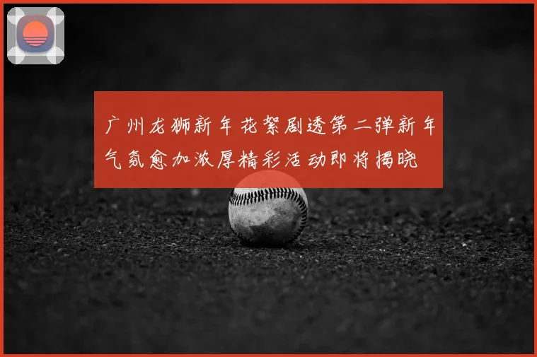 广州龙狮新年花絮剧透第二弹新年气氛愈加浓厚精彩活动即将揭晓