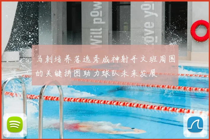 马刺培养落选秀成神射手文班周围的关键拼图助力球队未来发展