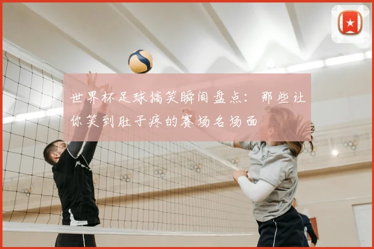 世界杯足球搞笑瞬间盘点:那些让你笑到肚子疼的赛场名场面