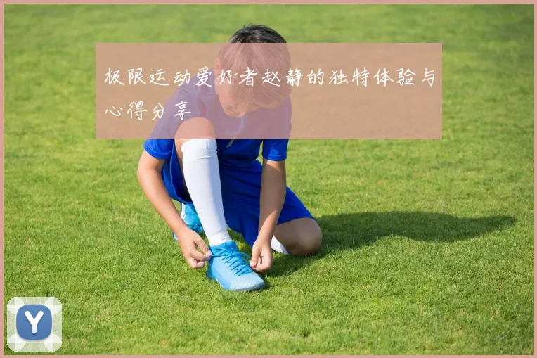 极限运动爱好者赵静的独特体验与心得分享