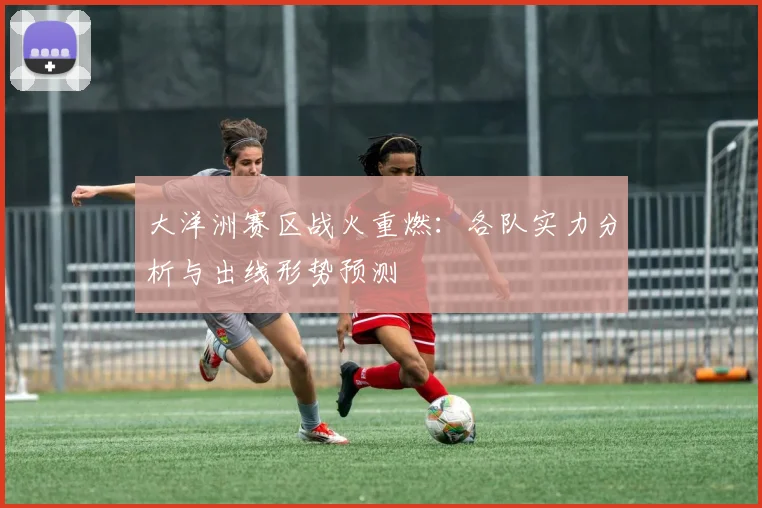 大洋洲赛区战火重燃:各队实力分析与出线形势预测