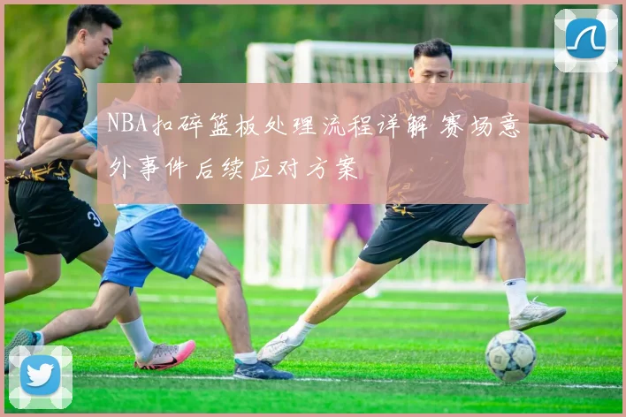 NBA扣碎篮板处理流程详解 赛场意外事件后续应对方案