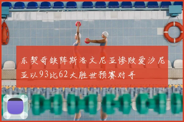 东契奇缺阵斯洛文尼亚惨败爱沙尼亚以93比62大胜世预赛对手