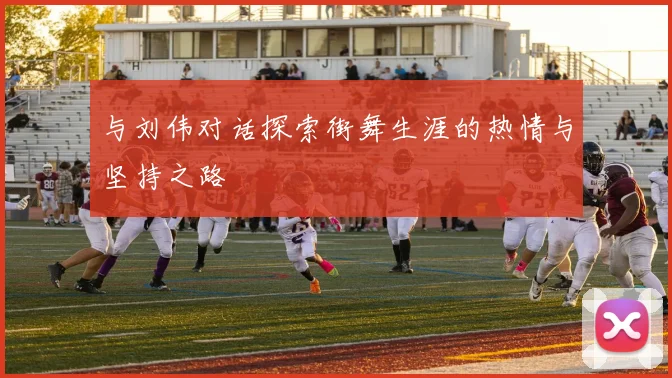 与刘伟对话探索街舞生涯的热情与坚持之路