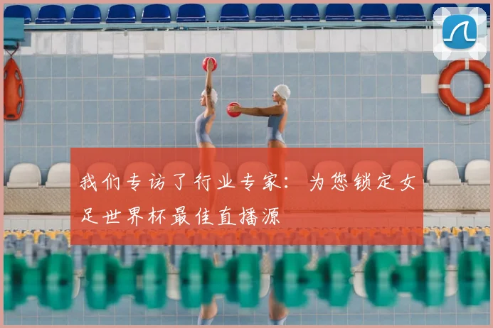 我们专访了行业专家:为您锁定女足世界杯最佳直播源
